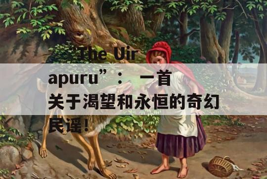   “The Uirapuru”： 一首关于渴望和永恒的奇幻民谣！