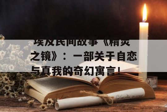  埃及民间故事《精灵之镜》：一部关于自恋与真我的奇幻寓言！