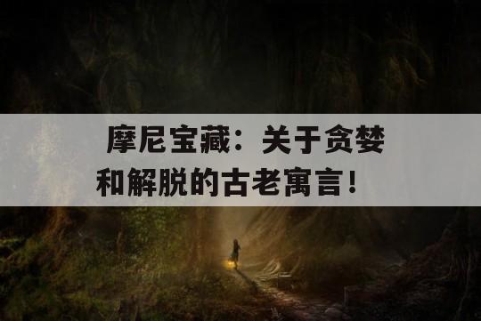  摩尼宝藏：关于贪婪和解脱的古老寓言！