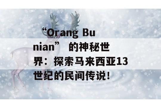  “Orang Bunian” 的神秘世界：探索马来西亚13世纪的民间传说！