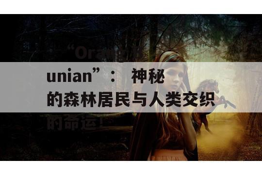   “Orang Bunian”： 神秘的森林居民与人类交织的命运！